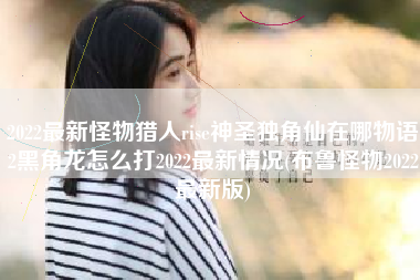 2022最新怪物猎人rise神圣独角仙在哪物语2黑角龙怎么打2022最新情况(布鲁怪物2022最新版)