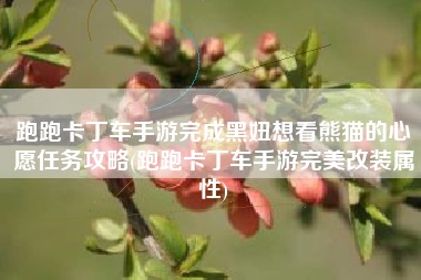 跑跑卡丁车手游完成黑妞想看熊猫的心愿任务攻略(跑跑卡丁车手游完美改装属性)