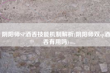 阴阳师SP酒吞技能机制解析(阴阳师双sp酒吞有用吗)
