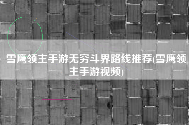 雪鹰领主手游无穷斗界路线推荐(雪鹰领主手游视频)