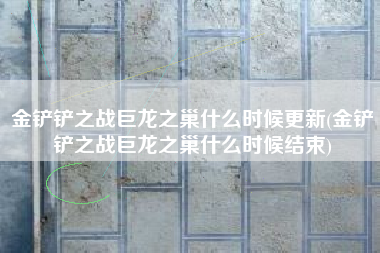 金铲铲之战巨龙之巢什么时候更新(金铲铲之战巨龙之巢什么时候结束)
