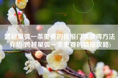 跨越星弧一条重要的情报门票获得方法介绍(跨越星弧一条重要的情报攻略) 跨越星弧一条重要的情报门票获得方法介绍(跨越星弧一条重要的情报攻略)