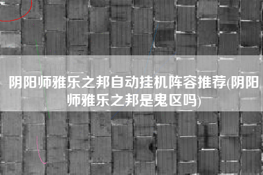 阴阳师雅乐之邦自动挂机阵容推荐(阴阳师雅乐之邦是鬼区吗)