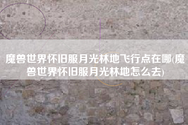 魔兽世界怀旧服月光林地飞行点在哪(魔兽世界怀旧服月光林地怎么去)