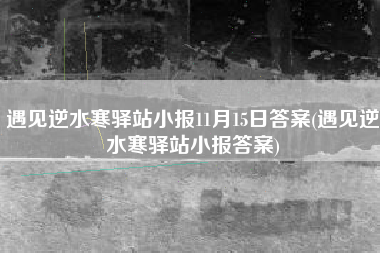 遇见逆水寒驿站小报11月15日答案(遇见逆水寒驿站小报答案)