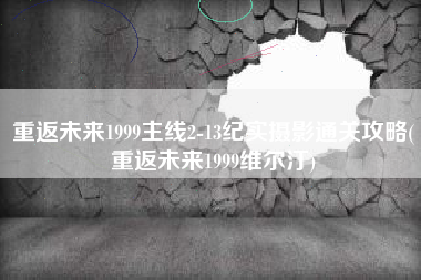 重返未来1999主线2-13纪实摄影通关攻略(重返未来1999维尔汀)