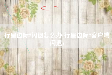 行星边际2闪退怎么办(行星边际2客户端闪退)