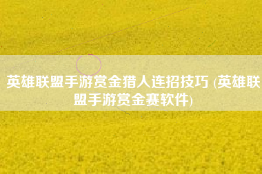 英雄联盟手游赏金猎人连招技巧 (英雄联盟手游赏金赛软件)