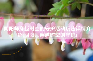 阴阳师穿越时空的守护活动玩法详情介绍(阴阳师穿越时空的守护)