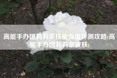 高能手办团莉莉奈技能强度评测攻略(高能手办团莉莉奈皮肤)