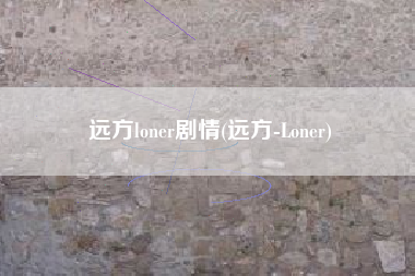 远方loner剧情(远方-Loner)