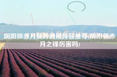 阴阳师赤月复苏通用阵容推荐(阴阳师赤月之锋厉害吗)
