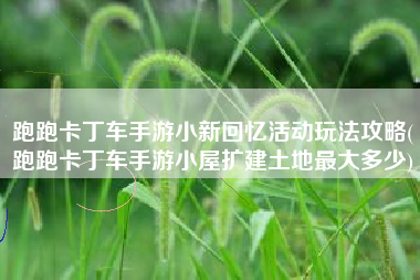 跑跑卡丁车手游小新回忆活动玩法攻略(跑跑卡丁车手游小屋扩建土地最大多少)