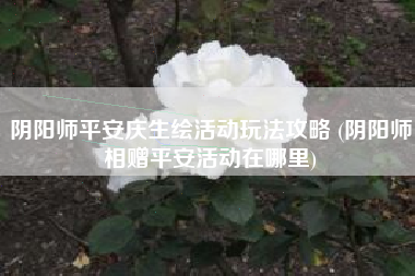 阴阳师平安庆生绘活动玩法攻略 (阴阳师相赠平安活动在哪里)