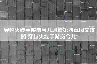 穿越火线手游岚兮儿剧情第四章图文攻略(穿越火线手游岚兮儿)