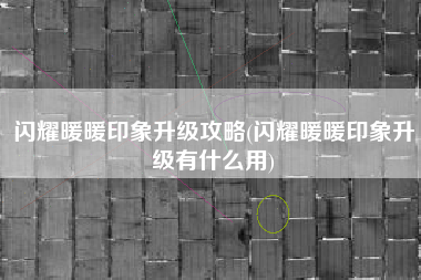闪耀暖暖印象升级攻略(闪耀暖暖印象升级有什么用)