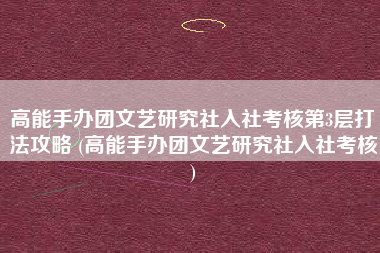 高能手办团文艺研究社入社考核第3层打法攻略 (高能手办团文艺研究社入社考核)