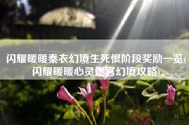 闪耀暖暖秦衣幻境生死恨阶段奖励一览(闪耀暖暖心灵迷宫幻境攻略)
