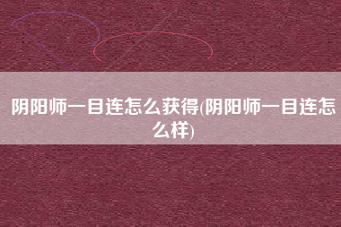 阴阳师一目连怎么获得(阴阳师一目连怎么样)