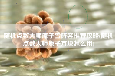 随机点数大师原子雪阵容推荐攻略(随机点数大师原子方块怎么用)