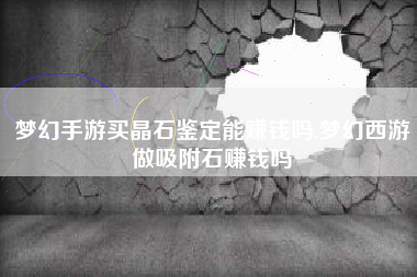 梦幻手游买晶石鉴定能赚钱吗,梦幻西游做吸附石赚钱吗