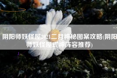 阴阳师妖怪屋2021二月神秘图案攻略(阴阳师妖怪屋式神阵容推荐)