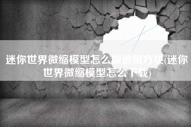 迷你世界微缩模型怎么做透明方块(迷你世界微缩模型怎么下载)