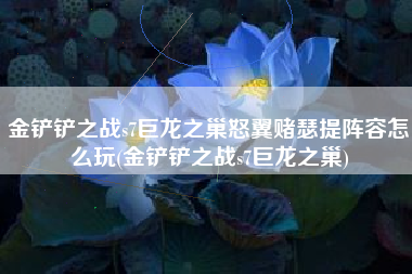 金铲铲之战s7巨龙之巢怒翼赌瑟提阵容怎么玩(金铲铲之战s7巨龙之巢)