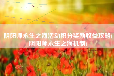 阴阳师永生之海活动积分奖励收益攻略(阴阳师永生之海机制)