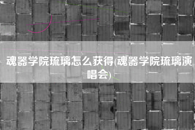 魂器学院琉璃怎么获得(魂器学院琉璃演唱会)