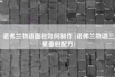 诺弗兰物语面包如何制作 (诺弗兰物语三星面包配方)