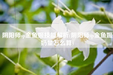 阴阳师sp金鱼姬技能解析(阴阳师sp金鱼姬奶量怎么算)