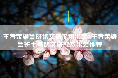 王者荣耀鲁班铭文搭配和出装_王者荣耀鲁班七号铭文搭配及出装推荐