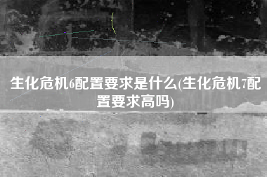 生化危机6配置要求是什么(生化危机7配置要求高吗)
