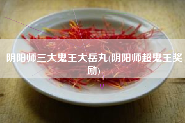 阴阳师三大鬼王大岳丸(阴阳师超鬼王奖励)