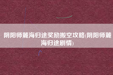 阴阳师麓海归途奖励搬空攻略(阴阳师麓海归途剧情)