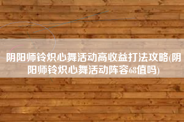 阴阳师铃炽心舞活动高收益打法攻略(阴阳师铃炽心舞活动阵容68值吗)