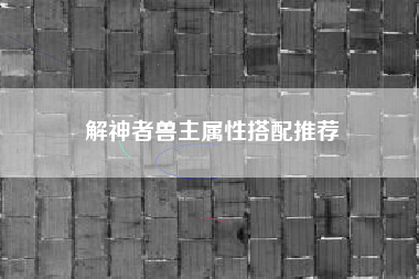 解神者兽主属性搭配推荐