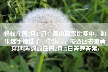 蚂蚁庄园2月13日：高山滑雪比赛中，如果选手错过了一个旗门，需要回去重新穿越吗(蚂蚁庄园2月13日答题答案)