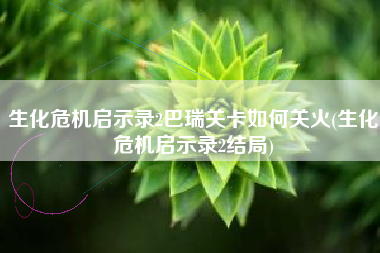 生化危机启示录2巴瑞关卡如何关火(生化危机启示录2结局)