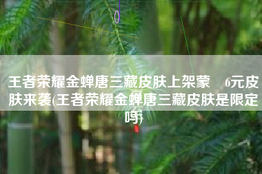 王者荣耀金蝉唐三藏皮肤上架蒙犽6元皮肤来袭(王者荣耀金蝉唐三藏皮肤是限定吗)