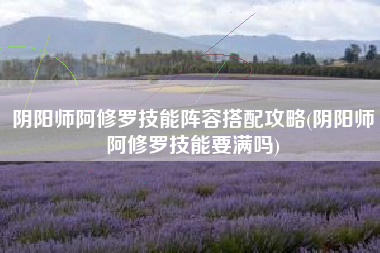 阴阳师阿修罗技能阵容搭配攻略(阴阳师阿修罗技能要满吗)