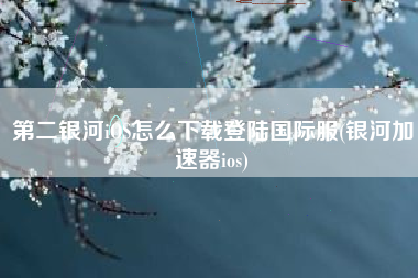 第二银河iOS怎么下载登陆国际服(银河加速器ios)