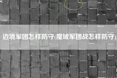 边境军团怎样防守(魔域军团战怎样防守)