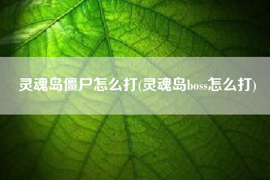 灵魂岛僵尸怎么打(灵魂岛boss怎么打)