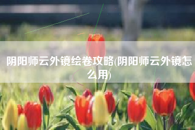 阴阳师云外镜绘卷攻略(阴阳师云外镜怎么用)
