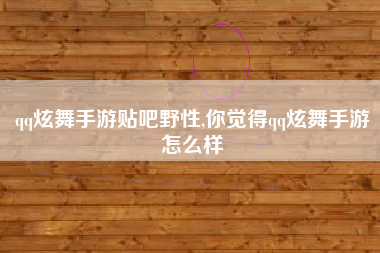 qq炫舞手游贴吧野性,你觉得qq炫舞手游怎么样