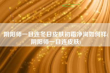 阴阳师一目连冬日皮肤初霜净洵如何样(阴阳师一目连皮肤)