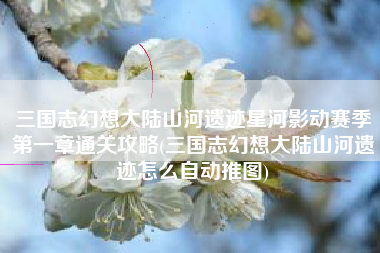 三国志幻想大陆山河遗迹星河影动赛季第一章通关攻略(三国志幻想大陆山河遗迹怎么自动推图)