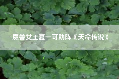 魔兽女王夏一可助阵《天命传说》